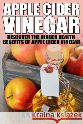 Apple Cider Vinegar: Discover the Hidden Health Benefits of Apple Cider Vinegar Amy Johnson 9781495296284 Createspace