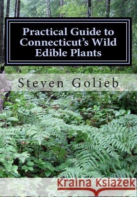Practical Guide to Connecticut's Wild Edible Plants: A Survival Guide Steven C. Golieb Steven C. Golieb 9781495296468 Createspace