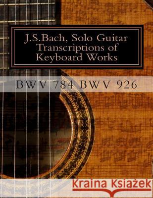 J.S.Bach, Solo Guitar Transcriptions of Keyboard Works, BWV 784 BWV 926: BWV 784-BWV 926 Keyboard Works Saunders, Chris D. 9781495296536 Createspace