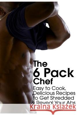 The 6 Pack Chef: Easy to Cook, Delicious Recipes to Get Shredded and Reveal Your ABS Peter Paulson 9781495298387