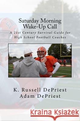 Saturday Morning Wake-Up Call: A 21st Century Survival Guide for High School Football Coaches K. Russell Depriest Adam Depriest 9781495298646