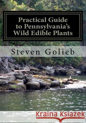 Practical Guide to Pennsylvania's Wild Edible Plants: A Survival Handbook Steven C. Golieb Steven C. Golieb 9781495301513 Createspace