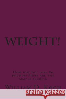 Weight!: How did you lose 80 pounds? Koch, William D. 9781495303999 Createspace