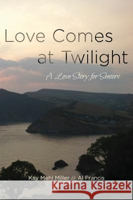 Love Comes at Twilight: A Love Story for Seniors Kay Mehl Miller Al Francis 9781495304217