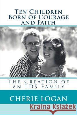 Ten Children Born of Courage and Faith: The Creation of an LDS Family Logan, Cherie 9781495304804