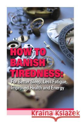 How to Banish Tiredness: : For Better Sleep, Less Fatigue, Improved Health and Energy Rodgers, Alyson 9781495305269 Createspace