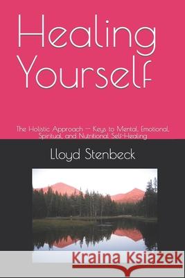 Healing Yourself: The Holistic Approach -- Keys to Mental, Emotional, Spiritual, and Nutritional Self-Healing Dr Lloyd Stenbeck 9781495306211 Createspace