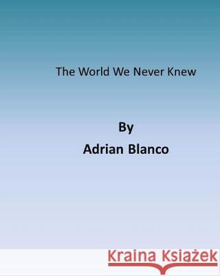 The World We Never Knew Adrian Jesus Blanco 9781495306730 Createspace