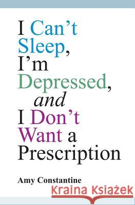 I Can't Sleep, I'm Depressed, and I Don't Want a Prescription Amy Constantine 9781495306952 Createspace