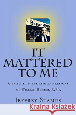 It Mattered to Me: A tribute to the life and lessons of William Beeber, R.Ph. Stamps, Jeffrey M. 9781495316173 Createspace