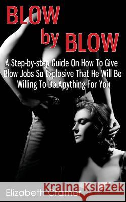 Blow By Blow - A Step-by-step Guide On How To Give Blow Jobs So Explosive That He Will Be Willing To Do Anything For You Cramer, Elizabeth 9781495316760