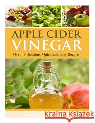 Apple Cider Vinegar: Over 40 Delicious, Quick and Easy Recipes! Lisa a. Miller 9781495318757 Createspace
