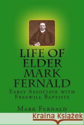 Life of Elder Mark Fernald: Early Associate with Freewill Baptists Mark Fernald Alton E. Loveless 9781495325083 Createspace