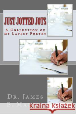 Just Jotted Jots: A Collection of My Latest Poetry Dr James E. Martin 9781495327391 Createspace