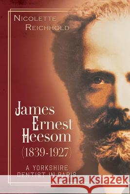 James Ernest Heesom (1839-1927): A Yorkshire Dentist in Paris Nicolette Reichhold 9781495330575