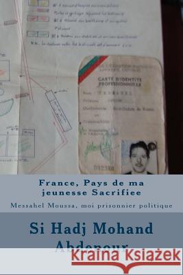 France, Pays de ma jeunesse Sacrifiee: Messahel Moussa, moi prisonnier politique Abdenour, Si Hadj Mohand 9781495330636 Createspace