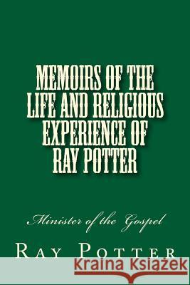 Memoirs of the Life and Religious Experience of Ray Potter: Minister of the Gospel Ray Potter Alton E. Loveless 9781495331749 Createspace