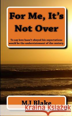 For Me, It's Not Over: To say love hasn't obeyed his expectations would be the understatement of the century. Blake, Mj 9781495332241 Createspace