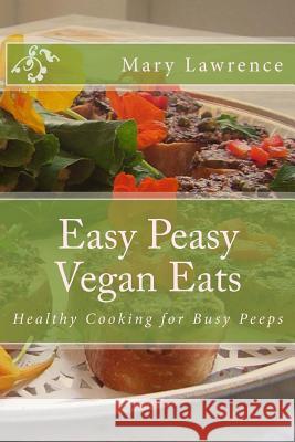 Easy Peasy Vegan Eats: Healthy Cooking for Busy Peeps Mary F. Lawrence 9781495332975 Createspace