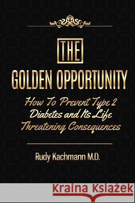 The Golden Opportunity: How to Prevent Type II Diabetes and It's Life Threatening Consequences Rudy Kachman 9781495332982