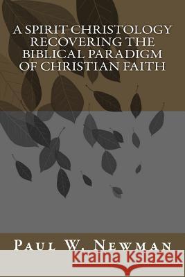 A Spirit Christology Recovering the Biblical Paradigm of Christian Faith Paul W. Newman 9781495335129