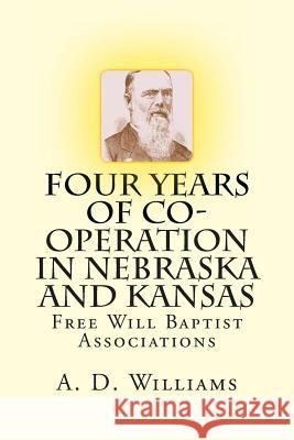 Four Years of Co-Operation in Nebraska and Kansas: Free Will Baptist Associations A. D. Williams Alton E. Loveless 9781495335464 Createspace