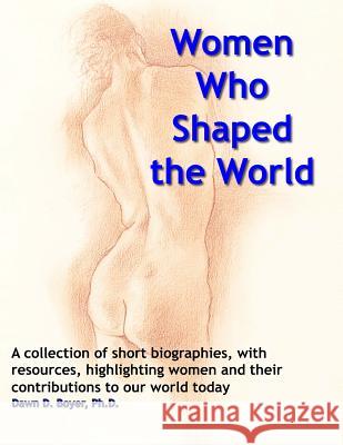 Women Who Shaped the World: A Compendium of Summaries and Bibliographical Resources about Special Women and Their Impact on the World Dawn D. Boye 9781495336683 Createspace