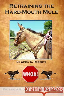 Retraining the Hard-Mouth Mule: Putting A Stop On the Runaway Mule Roberts, Cindy K. 9781495337048 Createspace