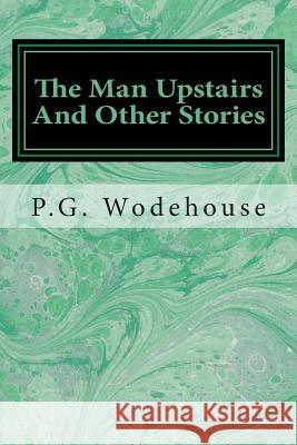 The Man Upstairs And Other Stories Wodehouse, P. G. 9781495341175 Createspace