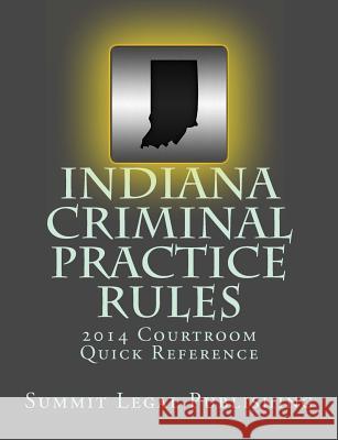 Indiana Criminal Practice Rules Courtroom Quick Reference: 2014 Summit Legal Publishing 9781495347368 Createspace