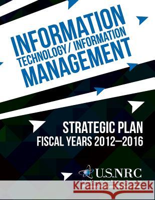 Information Technology/Information Management: Strategic Plan Fiscal Years 2012-2016 United States Nuclear Regulatory Commiss 9781495349218 Createspace