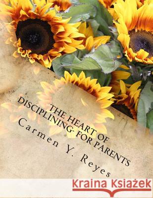 The Heart of Disciplining- For Parents: Understanding and Delivering Feedback, Criticism, and Corrections that Teach Positive Behavior Reyes, Carmen Y. 9781495352713