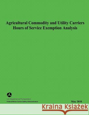 Agricultural Commodity and Utility Carriers Hours of Service Exemption Analysis Federal Motor Carrier Safety Administrat 9781495360213 Createspace