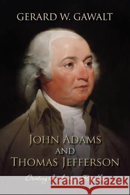 John Adams and Thomas Jefferson: Creating the American Republic Gerard W. Gawalt 9781495360473