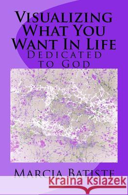 Visualizing What You Want In Life: Dedicated to God Batiste, Marcia 9781495363573