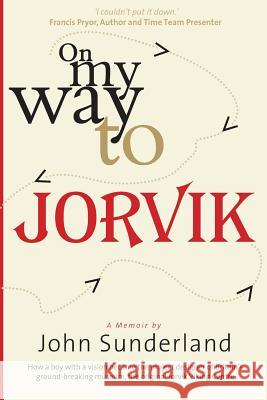 On My Way to Jorvik: How a boy with a vision became the project designer of Britain's ground-breaking museum, the original Jorvik Viking Ce Sunderland, John 9781495364419 Createspace