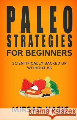 Paleo Strategies for Beginners: Scientifically Backed up Without BS! Hasic, Mirsad 9781495365034 Createspace