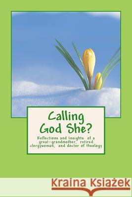 Calling God She?: Reflections and Insights of a great-grandmother, retired clergywoman, and doctor of theology Green, Barbara Thorington 9781495365898 Createspace