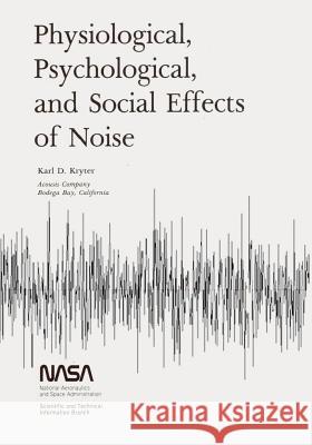 Physiological, Psychological, and Social Effects of Noise National Aeronautics and Administration Karl D. Kryter 9781495366062 Createspace