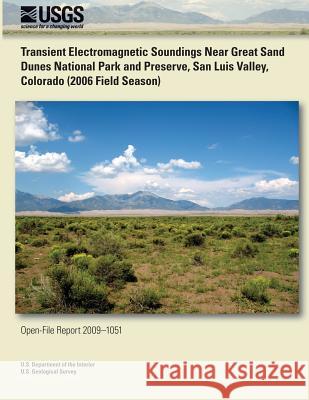 Transient Electromagnetic Soundings Near Great Sand Dunes National Park and Preserve, San Luis Valley, Colorado (2006 Field Season) U. S. Department of the Interior 9781495370892 Createspace