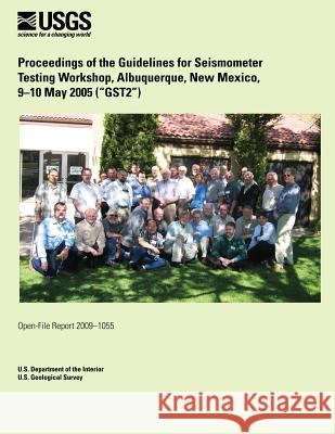 Proceedings of the Guidelines for Seismometer Testing Workshop, Albuquerque, New Mexico, 9?10 May 2005 (?GST2?) U. S. Department of the Interior 9781495370953 Createspace