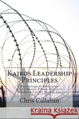 Kairos Leadership Principles: Psychological Principles Every Kairos Prison Ministry Weekend Leader Should Use Chris Callahan 9781495371424 Createspace