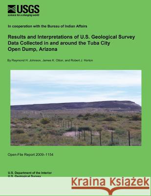 Results and Interpretations of U.S. Geological Survey Data Collected in and around the Tuba City Open Dump, Arizona U. S. Department of the Interior 9781495371646 Createspace