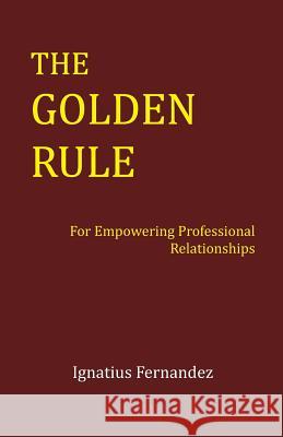 The Golden Rule: For Empowering Professional Relationships Ignatius Fernandez 9781495371752 Createspace