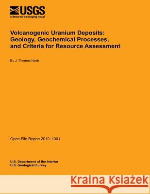 Volcanogenic Uranium Deposits: Geology, Geochemical Processes, and Criteria for Resource Assessment U. S. Department of the Interior 9781495373695 Createspace