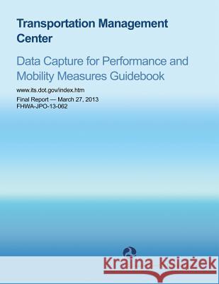 Transportation Management Center: Data Capture for Performance and Mobility Measures Guidebook U. S. Department of Transportation 9781495373893