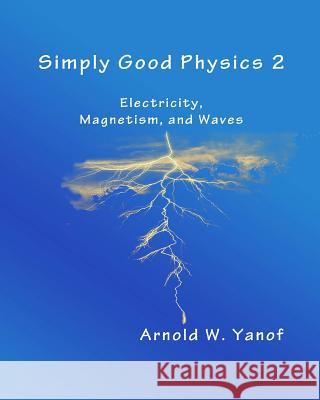 Simply Good Physics 2: Electricity, Magnetism, and Waves Arnold W. Yanof 9781495381478 Createspace