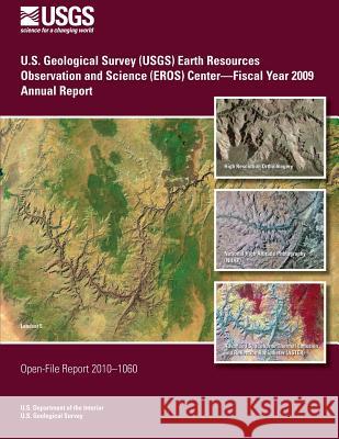 U.S. Geological Survey (USGS) Earth Resources Observation and Science (EROS) Center?Fiscal Year 2009 Annual Report U. S. Department of the Interior 9781495381607 Createspace