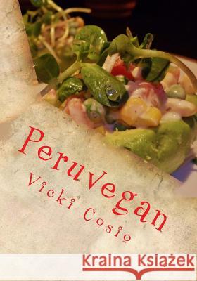 Peruvegan: Easy, Cheesy, Cozy & Creamy Vegan Peruvian Recipes Vicki Cosio 9781495385285 Createspace