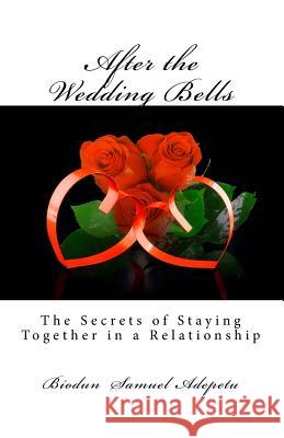 After the Wedding Bells: The Secrets of Staying Together in a Relationship MR Biodun Samuel Adepetu 9781495388064 Createspace